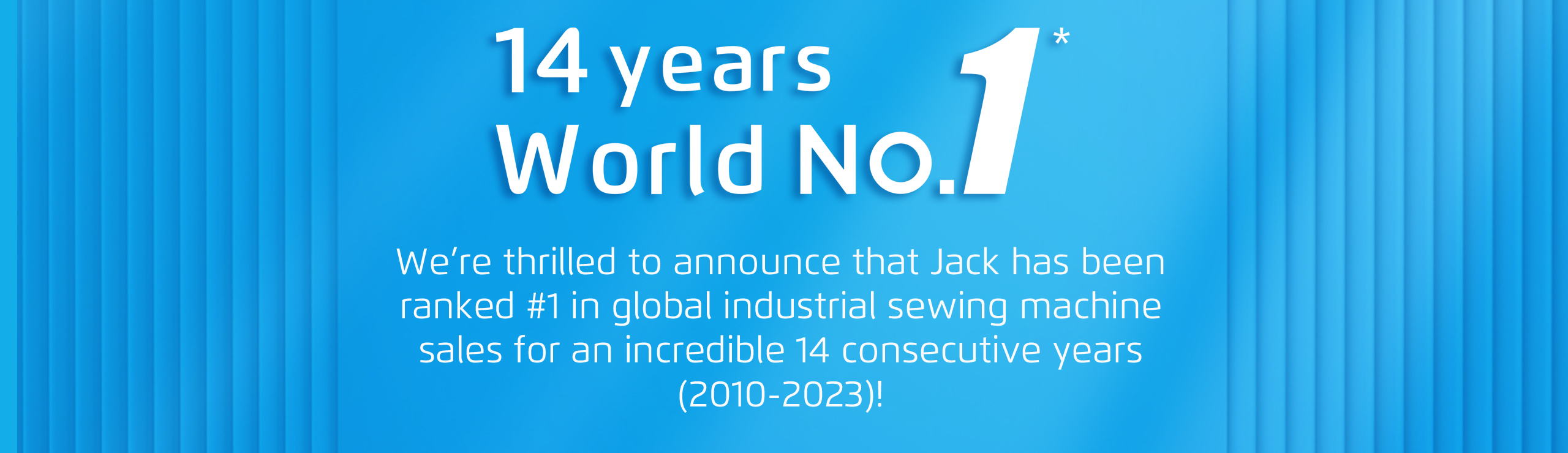 Jack has been ranked #1 in global industrial sewing machine sales for an incredible 14 consecutive years